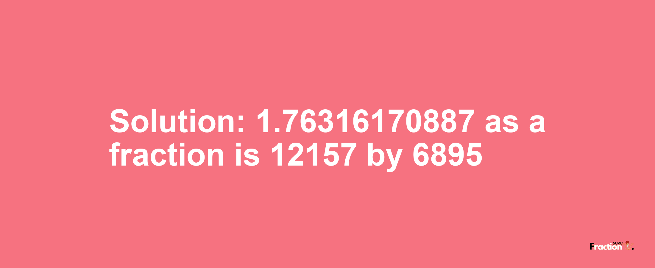 Solution:1.76316170887 as a fraction is 12157/6895